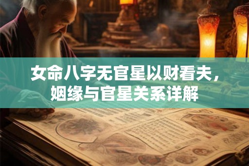 女命八字无官星以财看夫，姻缘与官星关系详解