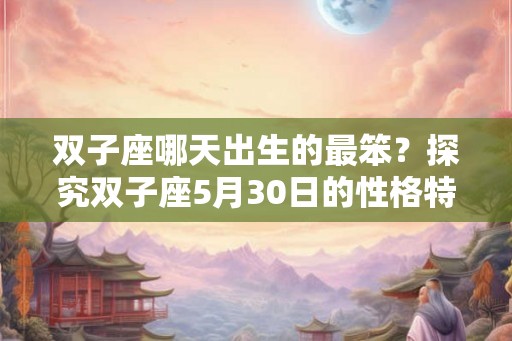 双子座哪天出生的最笨？探究双子座5月30日的性格特点