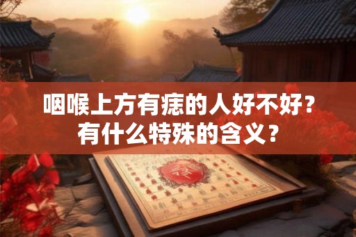 咽喉上方有痣的人好不好？有什么特殊的含义？