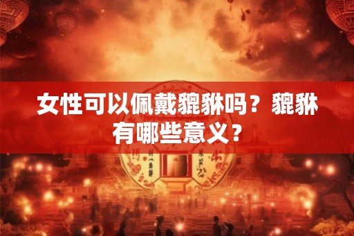 女性可以佩戴貔貅吗？貔貅有哪些意义？