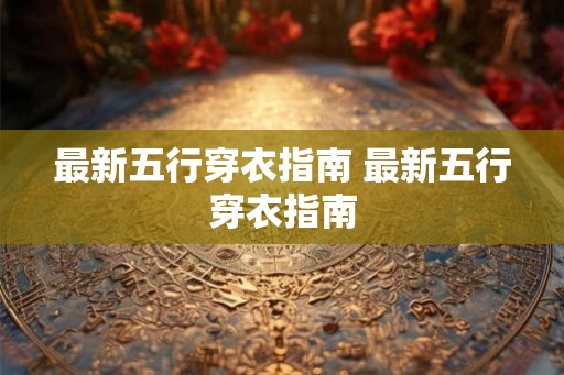 最新五行穿衣指南 最新五行穿衣指南 最新五行穿衣指南 最新五行穿衣指南