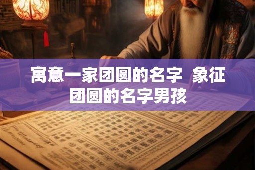 寓意一家团圆的名字  象征团圆的名字男孩