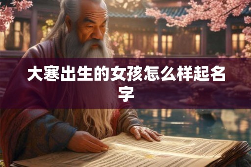 大寒出生的女孩怎么样起名字 大寒出生的女孩怎么样起名字