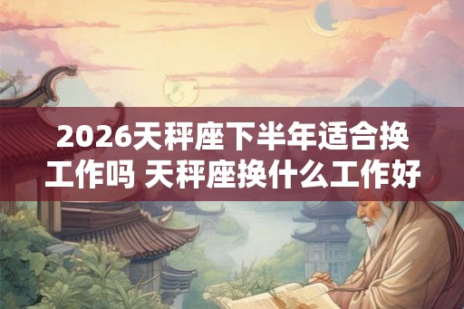 2026天秤座下半年适合换工作吗 天秤座换什么工作好