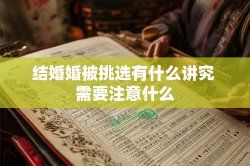 结婚婚被挑选有什么讲究 需要注意什么