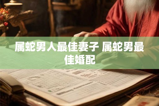 属蛇男人最佳妻子 属蛇男最佳婚配