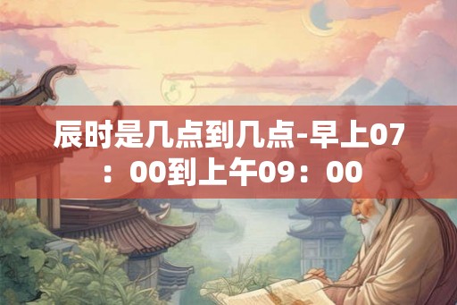 辰时是几点到几点-早上07：00到上午09：00