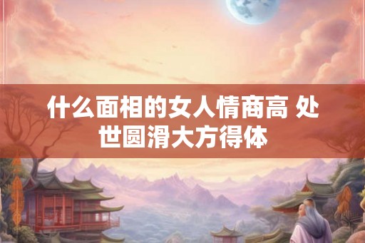 什么面相的女人情商高 处世圆滑大方得体