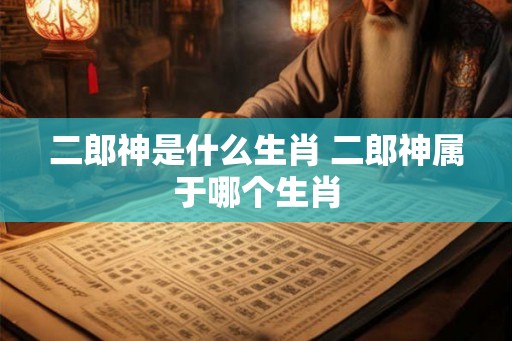二郎神是什么生肖 二郎神属于哪个生肖