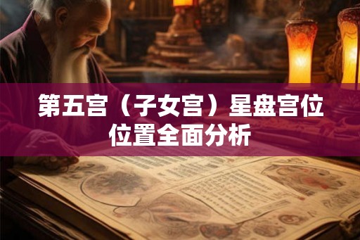 第五宫(子女宫)星盘宫位位置全面分析 第五宫(子女宫)星盘宫位位置全面分析