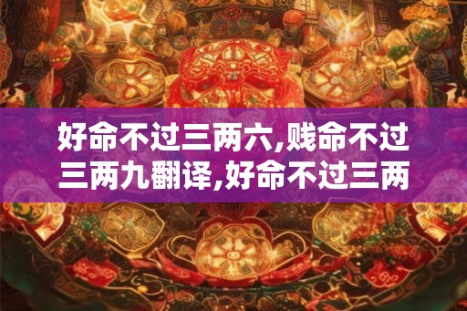 好命不过三两六,贱命不过三两九翻译,好命不过三两一的意思 好命不过三两六,贱命不过三两九翻译,好命不过三两一的意思