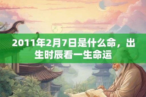2011年2月7日是什么命，出生时辰看一生命运