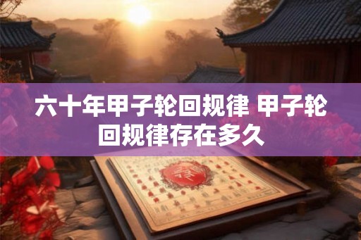 六十年甲子轮回规律 甲子轮回规律存在多久