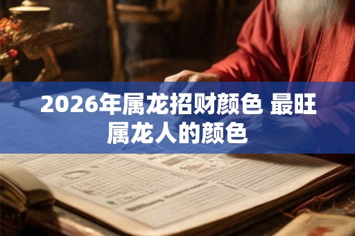2026年属龙招财颜色 最旺属龙人的颜色