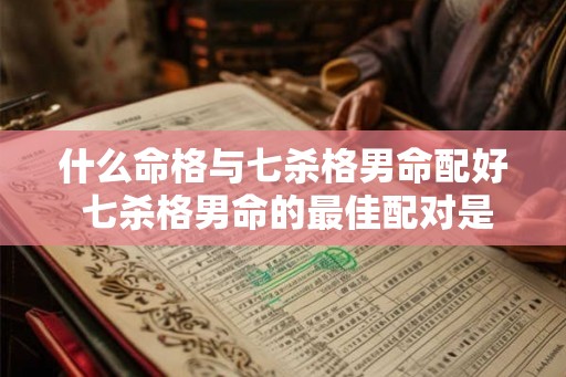 什么命格与七杀格男命配好 七杀格男命的最佳配对是什么命格