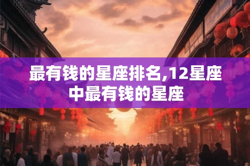 最有钱的星座排名,12星座中最有钱的星座