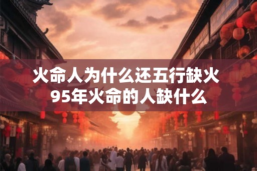 火命人为什么还五行缺火 95年火命的人缺什么 火命人为什么还五行缺火 95年火命的人缺什么