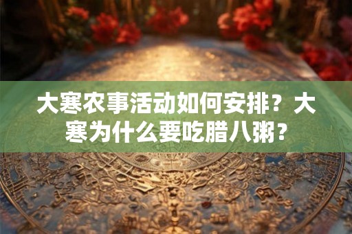 大寒农事活动如何安排？大寒为什么要吃腊八粥？