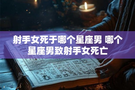 射手女死于哪个星座男 哪个星座男致射手女死亡