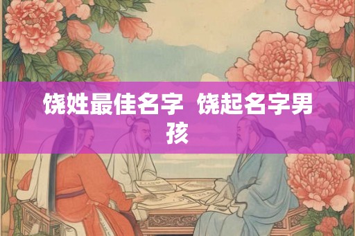 饶姓最佳名字  饶起名字男孩