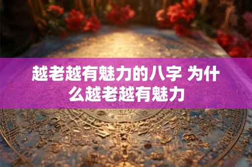 越老越有魅力的八字 为什么越老越有魅力