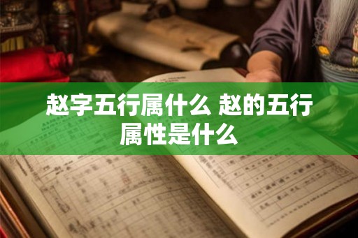 赵字五行属什么 赵的五行属性是什么 赵字五行属什么 赵的五行属性是什么