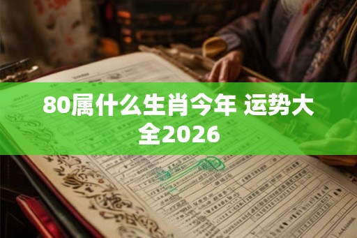 80属什么生肖今年 运势大全2026