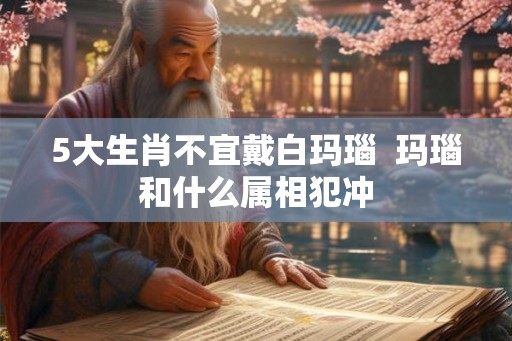 5大生肖不宜戴白玛瑙 玛瑙和什么属相犯冲 5大生肖不宜戴白玛瑙 玛瑙和什么属相犯冲