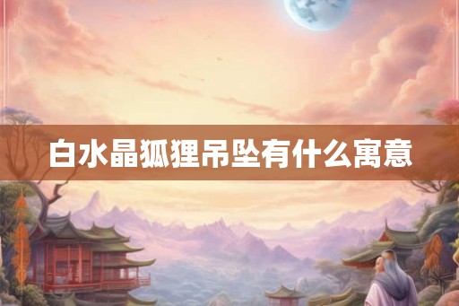 白水晶狐狸吊坠有什么寓意