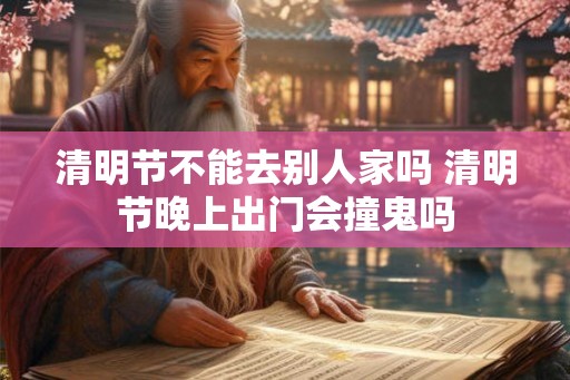 清明节不能去别人家吗 清明节晚上出门会撞鬼吗