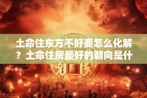土命住东方不好要怎么化解？土命住房最好的朝向是什么方向？