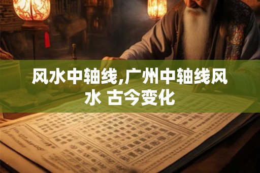 风水中轴线,广州中轴线风水 古今变化 风水中轴线,广州中轴线风水 古今变化