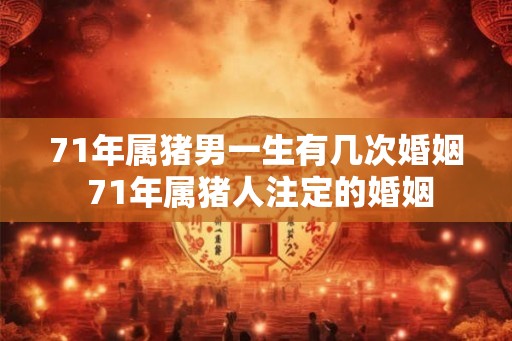 71年属猪男一生有几次婚姻 71年属猪人注定的婚姻
