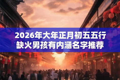 2026年大年正月初五五行缺火男孩有内涵名字推荐