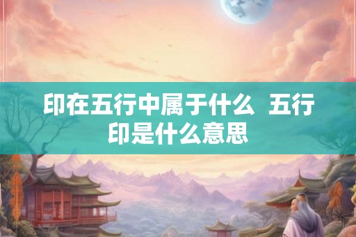 印在五行中属于什么  五行印是什么意思