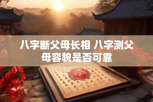 八字断父母长相 八字测父母容貌是否可靠