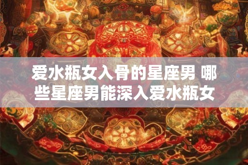 爱水瓶女入骨的星座男 哪些星座男能深入爱水瓶女