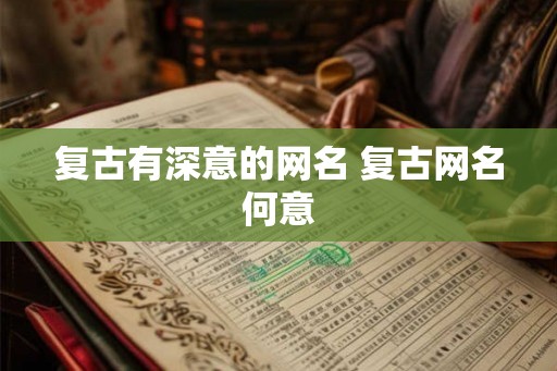 复古有深意的网名 复古网名何意