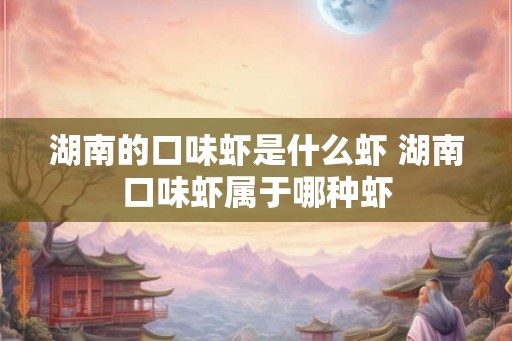 湖南的口味虾是什么虾 湖南口味虾属于哪种虾