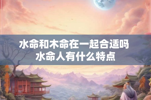 水命和木命在一起合适吗 水命人有什么特点