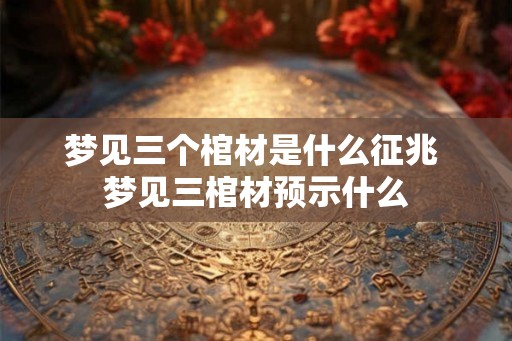 梦见三个棺材是什么征兆 梦见三棺材预示什么