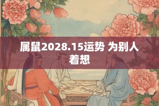 属鼠2028.15运势 为别人着想
