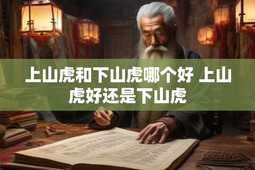 上山虎和下山虎哪个好 上山虎好还是下山虎 上山虎和下山虎哪个好 上山虎好还是下山虎