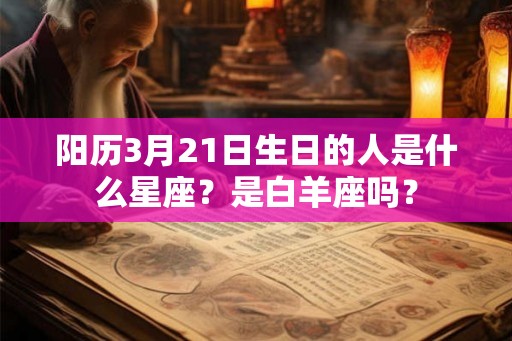 阳历3月21日生日的人是什么星座?是白羊座吗? 阳历3月21日生日的人是什么星座?是白羊座吗?