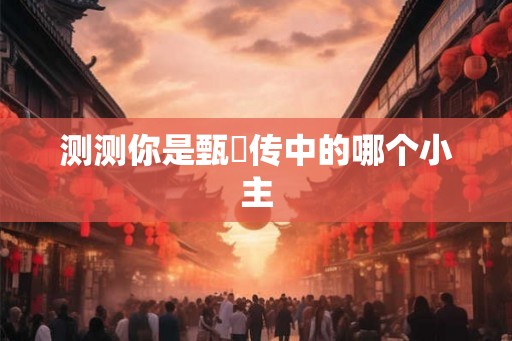 测测你是甄嬛传中的哪个小主