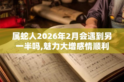 属蛇人2026年2月会遇到另一半吗,魅力大增感情顺利