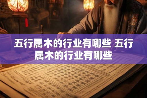 五行属木的行业有哪些 五行属木的行业有哪些 五行属木的行业有哪些 五行属木的行业有哪些