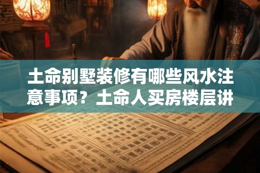 土命别墅装修有哪些风水注意事项？土命人买房楼层讲究？