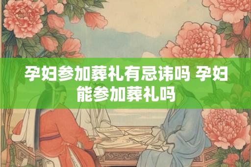 孕妇参加葬礼有忌讳吗 孕妇能参加葬礼吗