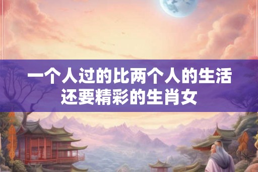 一个人过的比两个人的生活还要精彩的生肖女